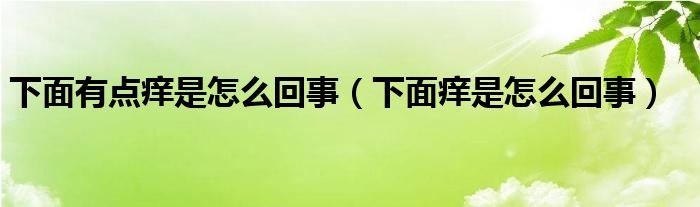 下面有点痒是怎么回事（下面痒是怎么回事）