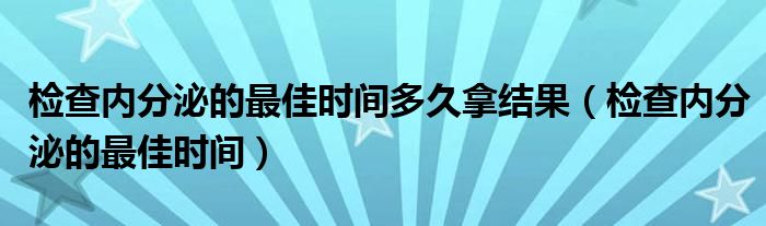 检查内分泌的最佳时间多久拿结果（检查内分泌的最佳时间）