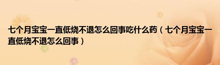 七个月宝宝一直低烧不退怎么回事吃什么药（七个月宝宝一直低烧不退怎么回事）