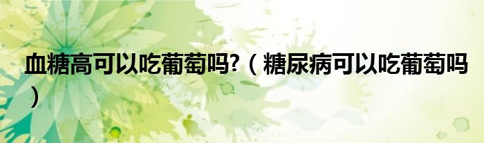 血糖高可以吃葡萄吗?（糖尿病可以吃葡萄吗）