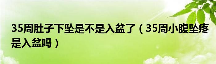 35周肚子下坠是不是入盆了（35周小腹坠疼是入盆吗）