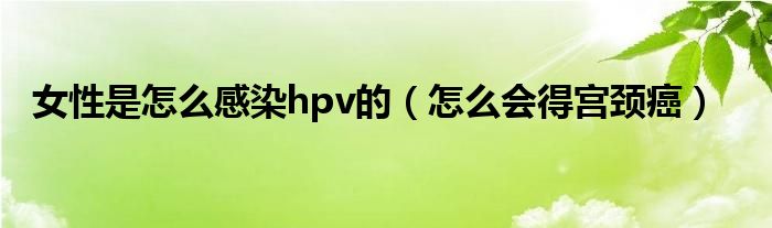 女性是怎么感染hpv的（怎么会得宫颈癌）