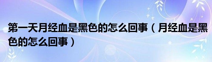 第一天月经血是黑色的怎么回事（月经血是黑色的怎么回事）