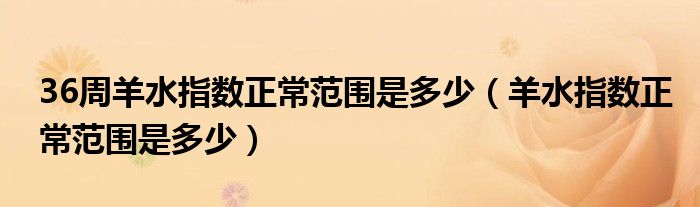 36周羊水指数正常范围是多少（羊水指数正常范围是多少）