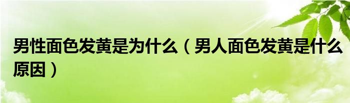 男性面色发黄是为什么（男人面色发黄是什么原因）