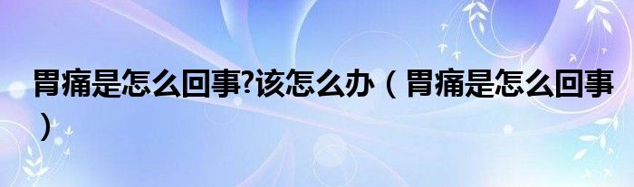 胃痛是怎么回事?该怎么办（胃痛是怎么回事）