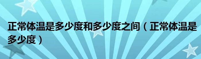 正常体温是多少度和多少度之间（正常体温是多少度）