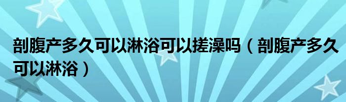 剖腹产多久可以淋浴可以搓澡吗（剖腹产多久可以淋浴）