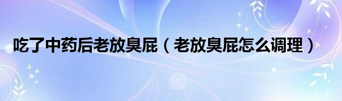 吃了中药后老放臭屁（老放臭屁怎么调理）