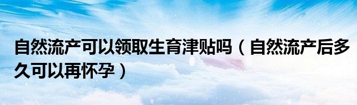 自然流产可以领取生育津贴吗（自然流产后多久可以再怀孕）