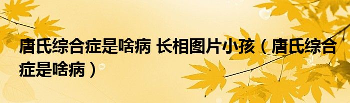 唐氏综合症是啥病 长相图片小孩（唐氏综合症是啥病）