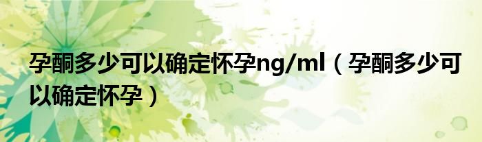 孕酮多少可以确定怀孕ng/ml（孕酮多少可以确定怀孕）