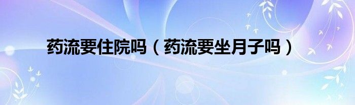 药流要住院吗（药流要坐月子吗）