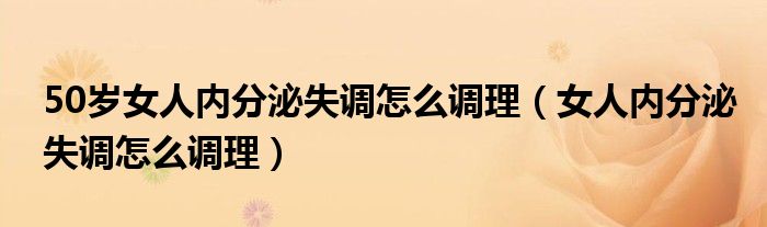 50岁女人内分泌失调怎么调理（女人内分泌失调怎么调理）