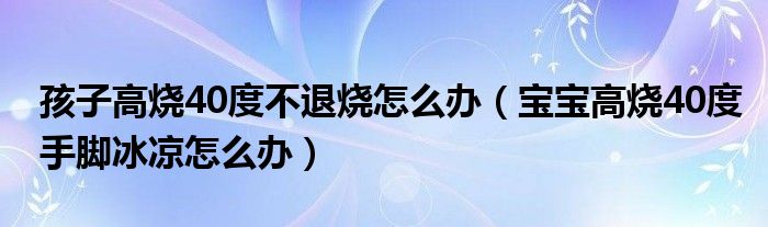 孩子高烧40度不退烧怎么办（宝宝高烧40度手脚冰凉怎么办）