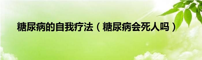 糖尿病的自我疗法（糖尿病会死人吗）