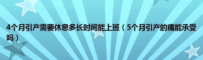 4个月引产需要休息多长时间能上班（5个月引产的痛能承受吗）