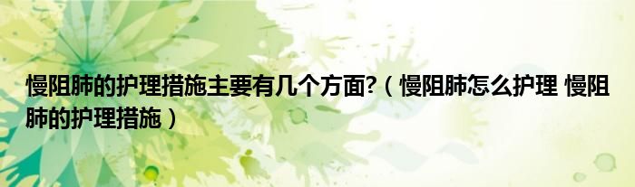 慢阻肺的护理措施主要有几个方面?（慢阻肺怎么护理 慢阻肺的护理措施）