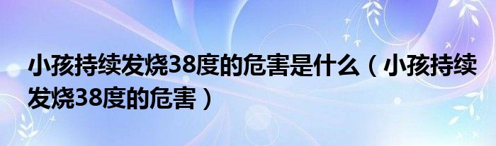 小孩持续发烧38度的危害是什么（小孩持续发烧38度的危害）