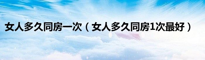 女人多久同房一次（女人多久同房1次最好）