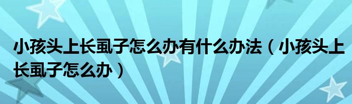 小孩头上长虱子怎么办有什么办法（小孩头上长虱子怎么办）