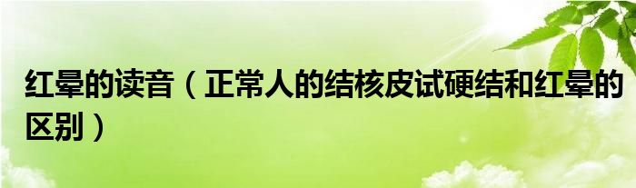 红晕的读音（正常人的结核皮试硬结和红晕的区别）