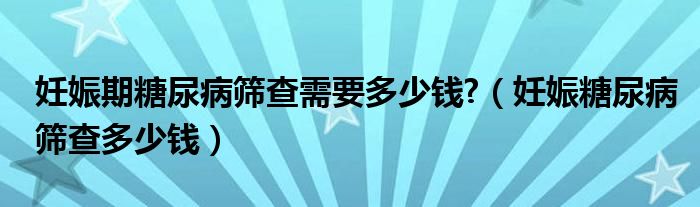 妊娠期糖尿病筛查需要多少钱?（妊娠糖尿病筛查多少钱）