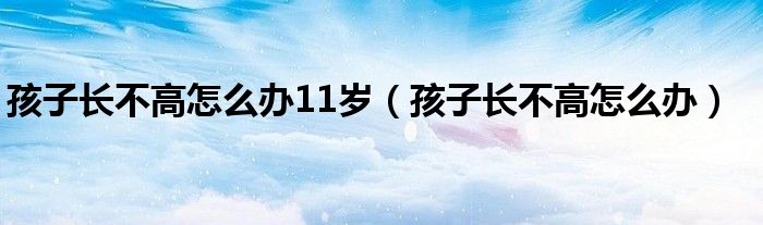 孩子长不高怎么办11岁（孩子长不高怎么办）