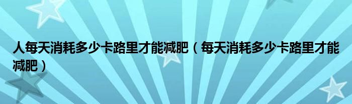 人每天消耗多少卡路里才能减肥（每天消耗多少卡路里才能减肥）