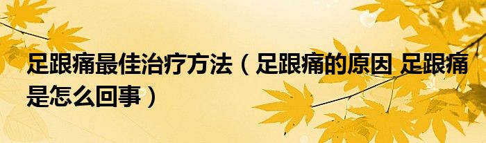 足跟痛最佳治疗方法（足跟痛的原因 足跟痛是怎么回事）