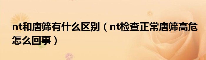 nt和唐筛有什么区别（nt检查正常唐筛高危怎么回事）