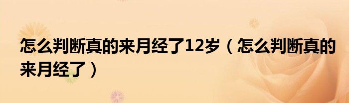 怎么判断真的来月经了12岁（怎么判断真的来月经了）