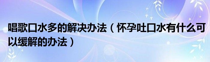 唱歌口水多的解决办法（怀孕吐口水有什么可以缓解的办法）