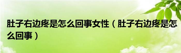 肚子右边疼是怎么回事女性（肚子右边疼是怎么回事）