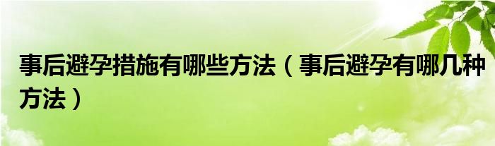 事后避孕措施有哪些方法（事后避孕有哪几种方法）