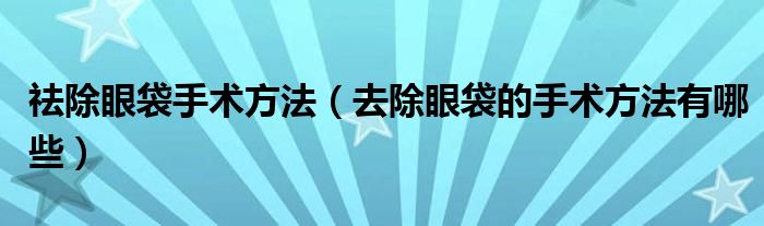 祛除眼袋手术方法（去除眼袋的手术方法有哪些）