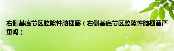 右侧基底节区腔隙性脑梗塞（右侧基底节区腔隙性脑梗塞严重吗）