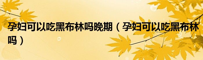 孕妇可以吃黑布林吗晚期（孕妇可以吃黑布林吗）