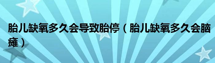 胎儿缺氧多久会导致胎停（胎儿缺氧多久会脑瘫）