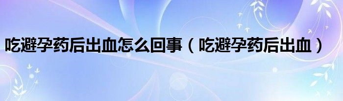 吃避孕药后出血怎么回事（吃避孕药后出血）