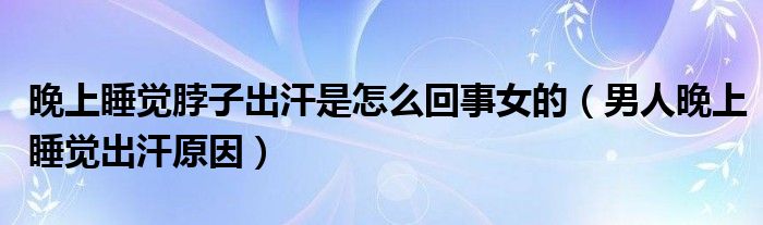 晚上睡觉脖子出汗是怎么回事女的（男人晚上睡觉出汗原因）