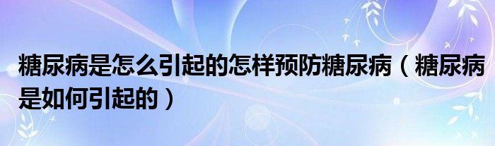 糖尿病是怎么引起的怎样预防糖尿病（糖尿病是如何引起的）