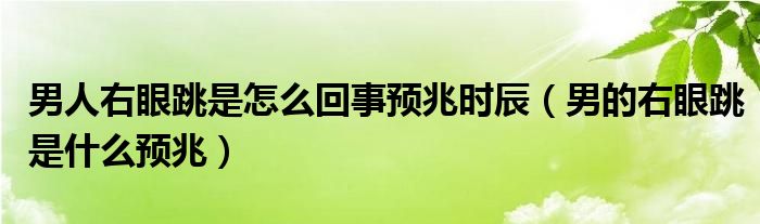 男人右眼跳是怎么回事预兆时辰（男的右眼跳是什么预兆）