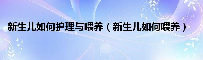 新生儿如何护理与喂养（新生儿如何喂养）