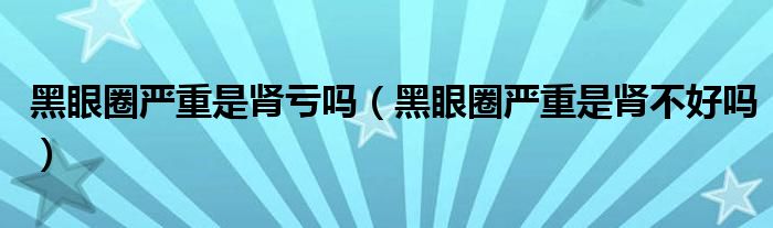 黑眼圈严重是肾亏吗（黑眼圈严重是肾不好吗）