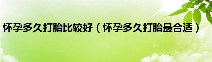 怀孕多久打胎比较好（怀孕多久打胎最合适）