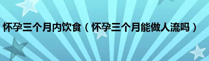 怀孕三个月内饮食（怀孕三个月能做人流吗）