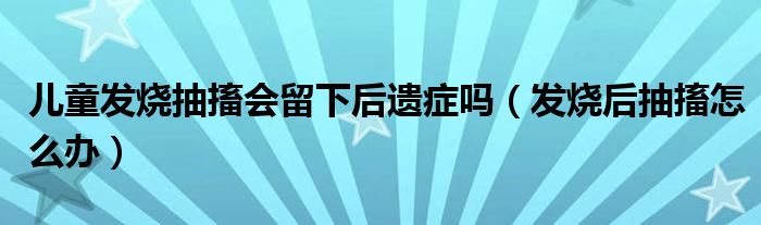 儿童发烧抽搐会留下后遗症吗（发烧后抽搐怎么办）