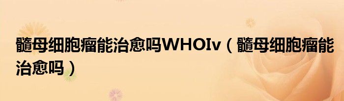 髓母细胞瘤能治愈吗WHOIv（髓母细胞瘤能治愈吗）