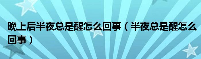 晚上后半夜总是醒怎么回事（半夜总是醒怎么回事）